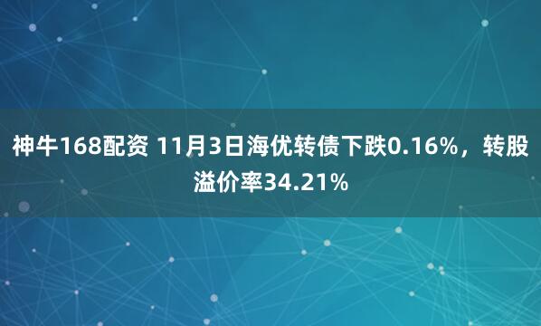 神牛168配资 11月3日海优转债下跌0.16%，转股溢价率34.21%