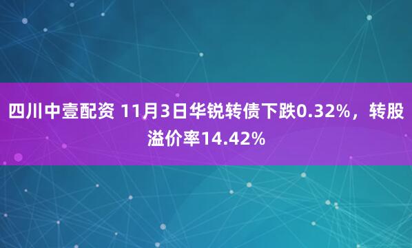 四川中壹配资 11月3日华锐转债下跌0.32%,转股溢价率14.42%