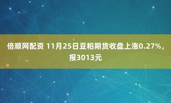倍顺网配资 11月25日豆粕期货收盘上涨0.27%，报3013元