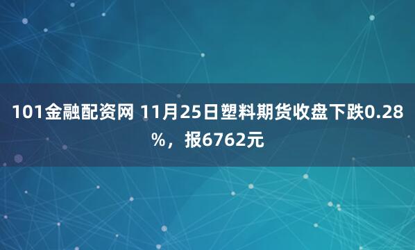 101金融配资网 11月25日塑料期货收盘下跌0.28%，报6762元