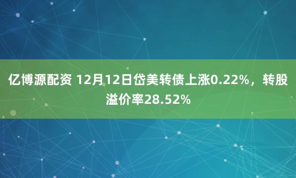 亿博源配资 12月12日岱美转债上涨0.22%，转股溢价率28.52%
