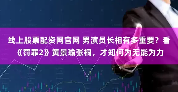 线上股票配资网官网 男演员长相有多重要？看《罚罪2》黄景瑜张桐，才知何为无能为力