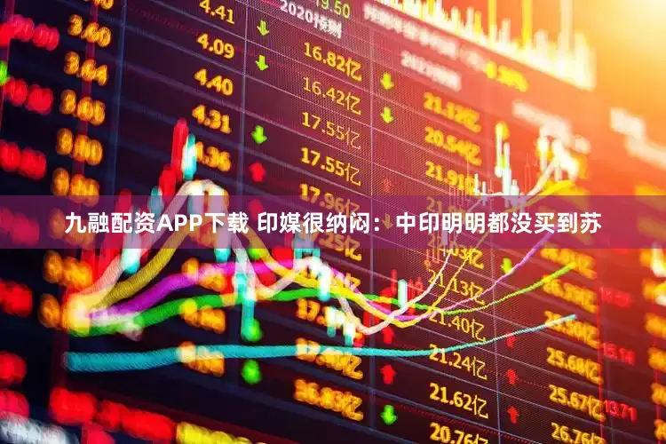 九融配资APP下载 印媒很纳闷：中印明明都没买到苏