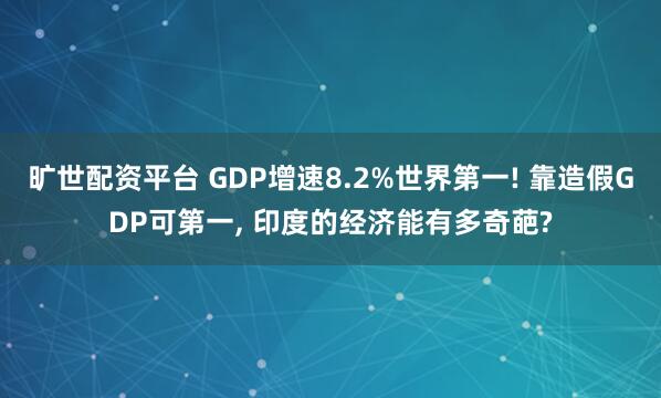 旷世配资平台 GDP增速8.2%世界第一! 靠造假GDP可第一, 印度的经济能有多奇葩?