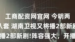 工商配资网官网 今明两天!中央八套 湖南卫视又将播2部新剧!阵容强大，开播必火