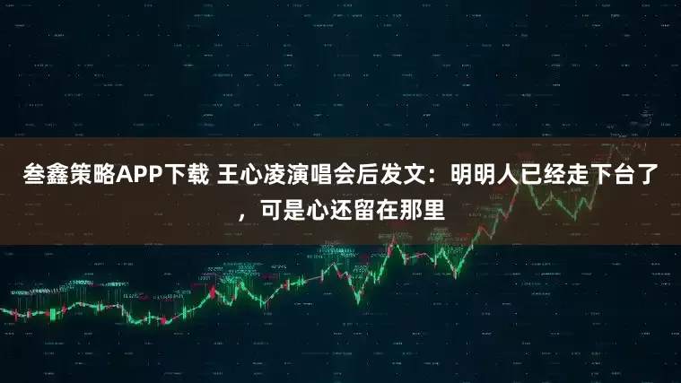 叁鑫策略APP下载 王心凌演唱会后发文：明明人已经走下台了，可是心还留在那里