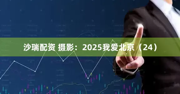 沙瑞配资 摄影：2025我爱北京（24）