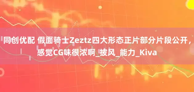 同创优配 假面骑士Zeztz四大形态正片部分片段公开，感觉CG味很浓啊_披风_能力_Kiva