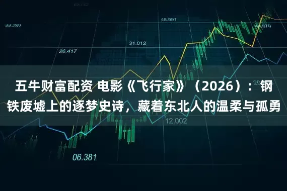 五牛财富配资 电影《飞行家》（2026）：钢铁废墟上的逐梦史诗，藏着东北人的温柔与孤勇