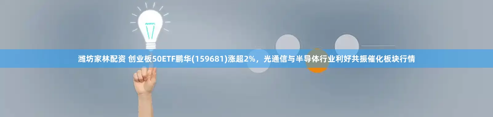 潍坊家林配资 创业板50ETF鹏华(159681)涨超2%，光通信与半导体行业利好共振催化板块行情